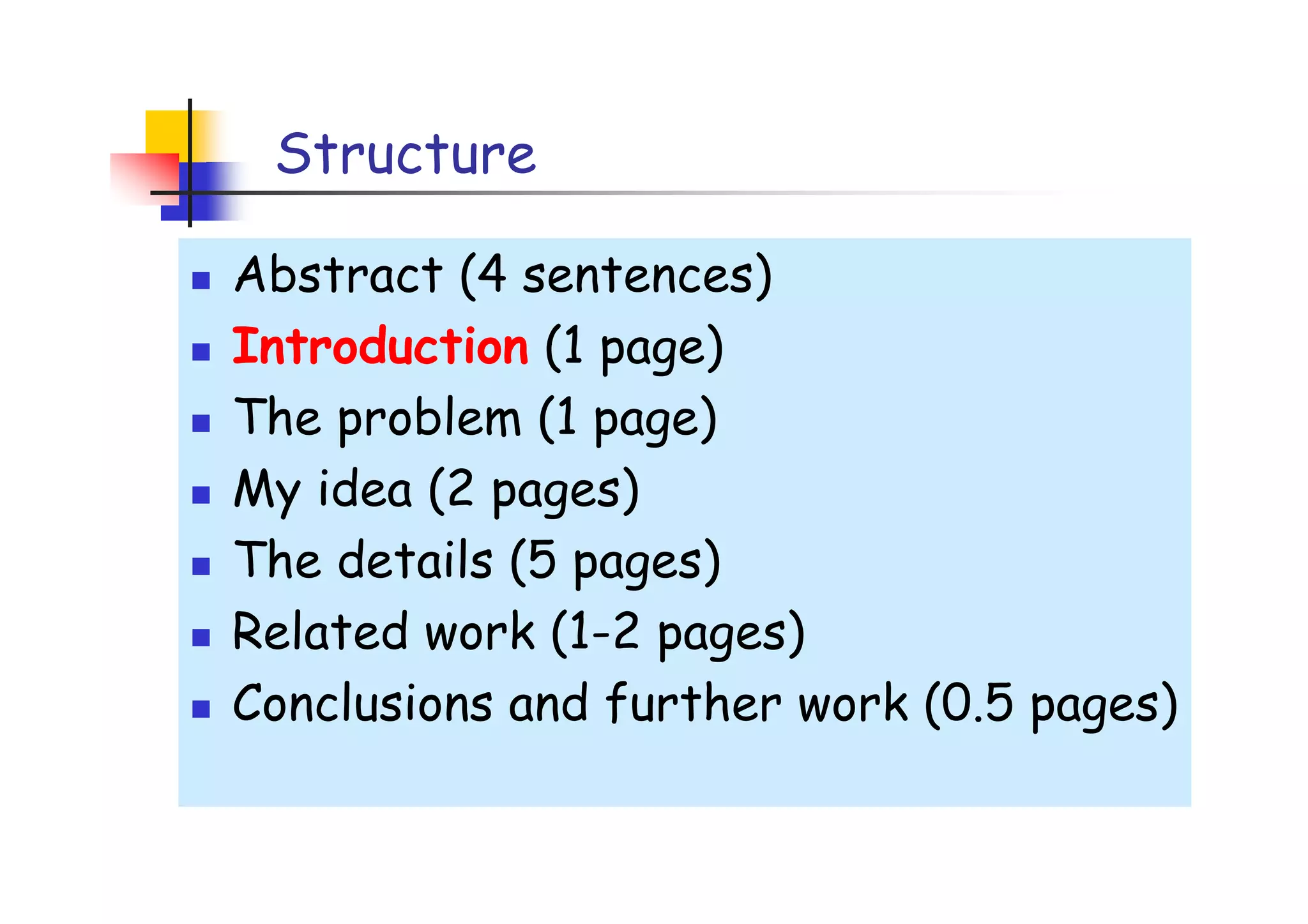 Structure

Abstract (4 sentences)
Introduction (1 page)
The problem (1 page)
My idea (2 pages)
The details (5 pages)
Related work (1-2 pages)
Conclusions and further work (0.5 pages)
 