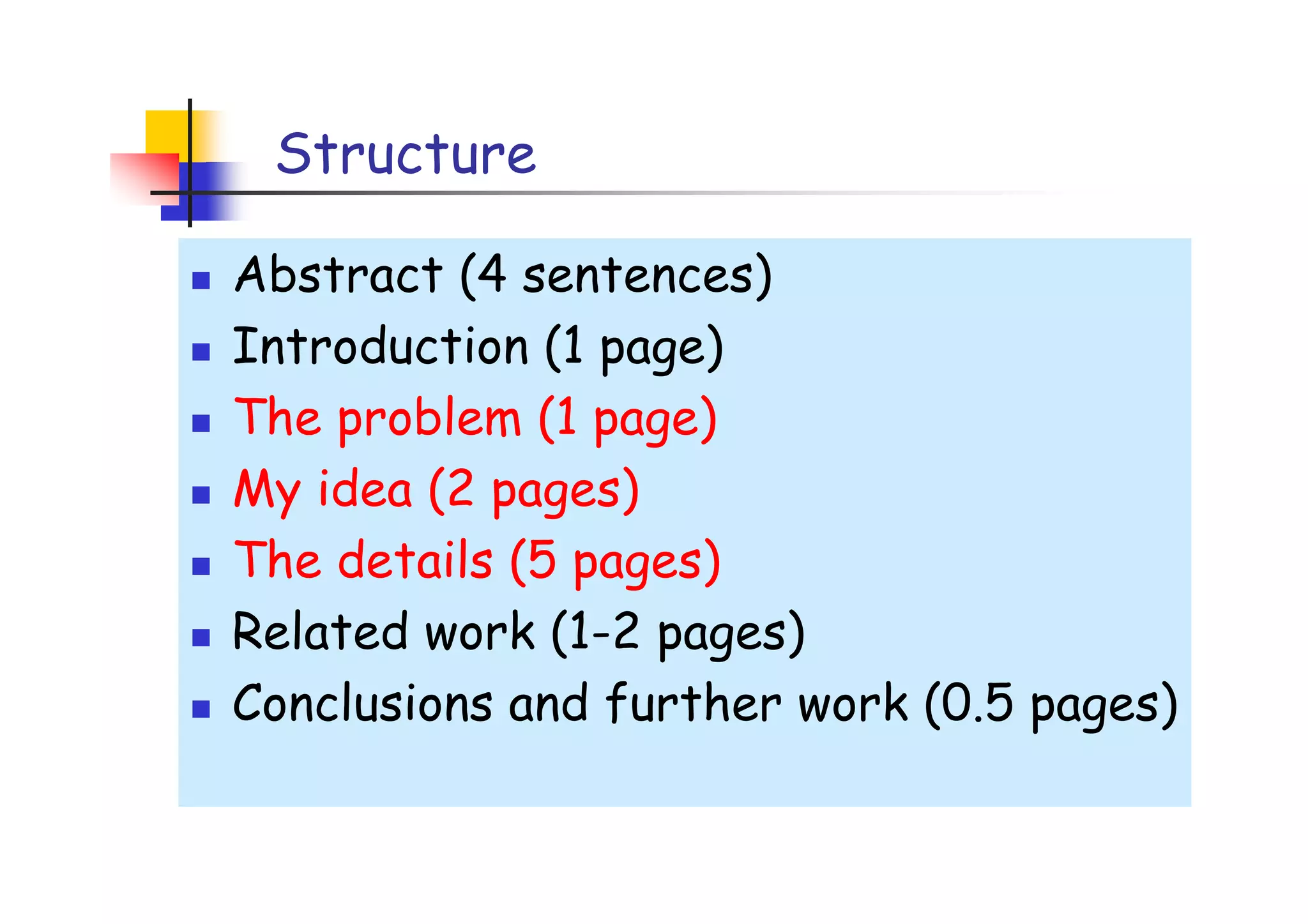 Structure

Abstract (4 sentences)
Introduction (1 page)
The problem (1 page)
My idea (2 pages)
The details (5 pages)
Related work (1-2 pages)
Conclusions and further work (0.5 pages)
 