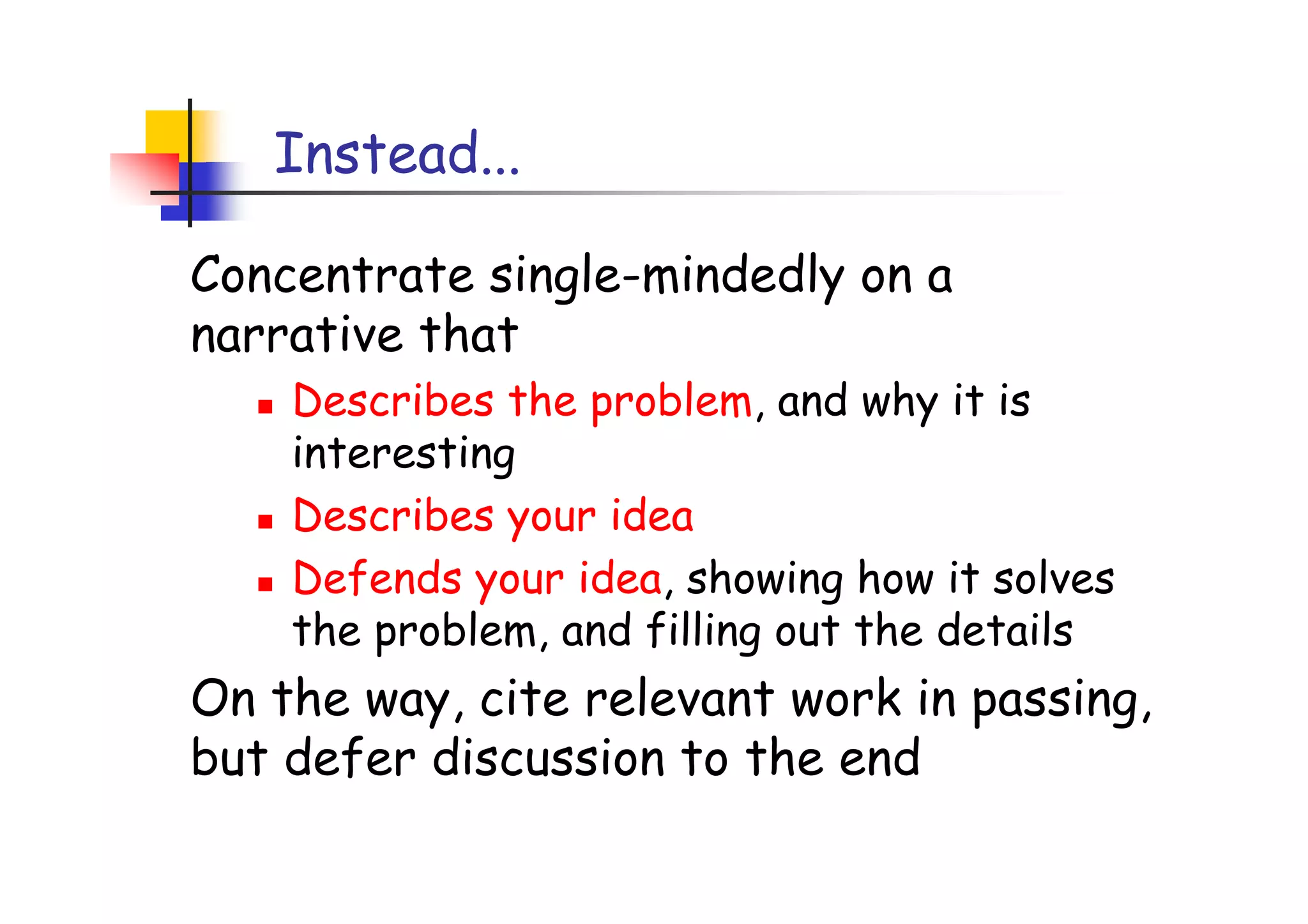 Instead...

Concentrate single-mindedly on a
narrative that
    Describes the problem, and why it is
    interesting
    Describes your idea
    Defends your idea, showing how it solves
    the problem, and filling out the details
On the way, cite relevant work in passing,
but defer discussion to the end
 