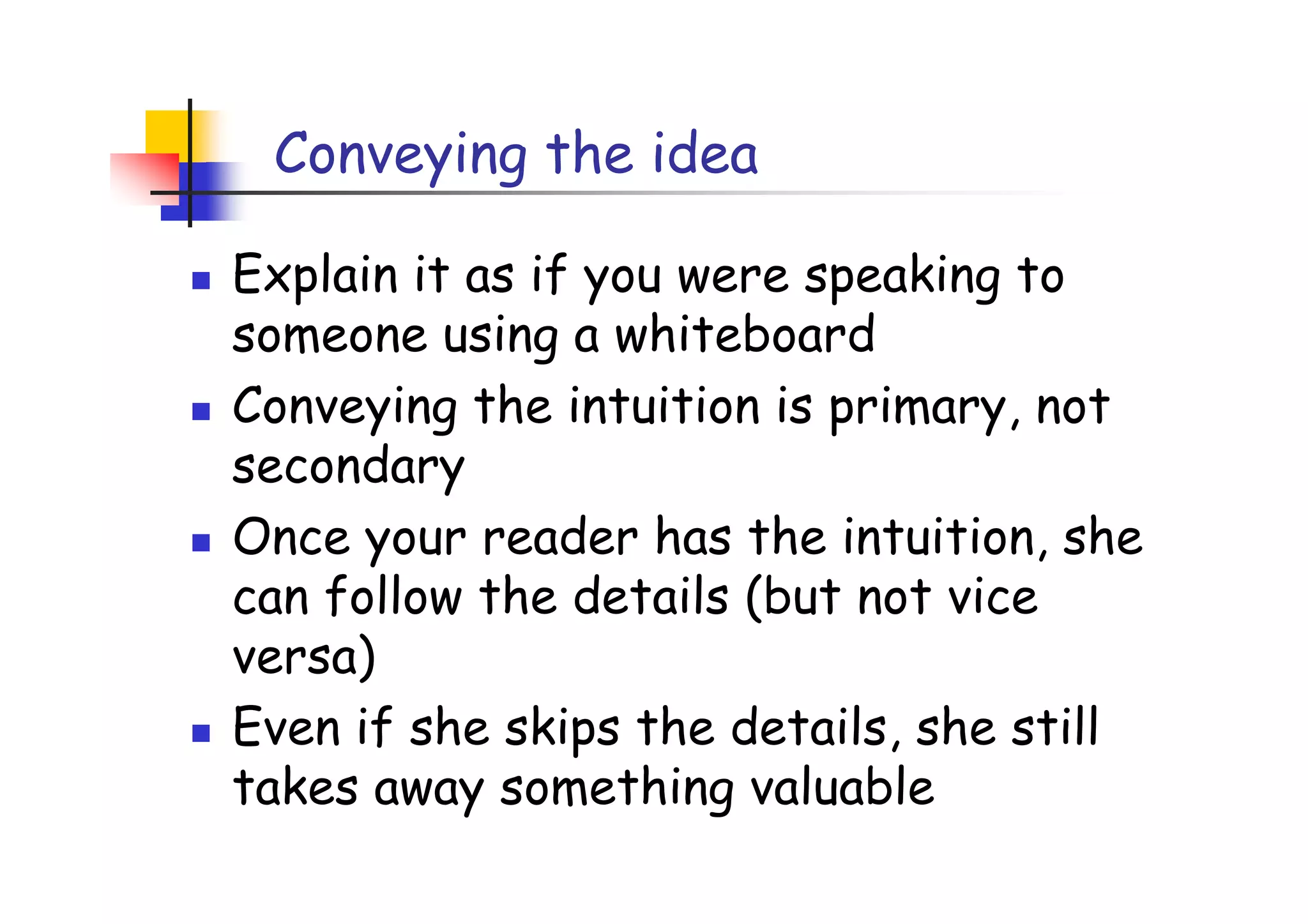 Conveying the idea

Explain it as if you were speaking to
someone using a whiteboard
Conveying the intuition is primary, not
secondary
Once your reader has the intuition, she
can follow the details (but not vice
versa)
Even if she skips the details, she still
takes away something valuable
 