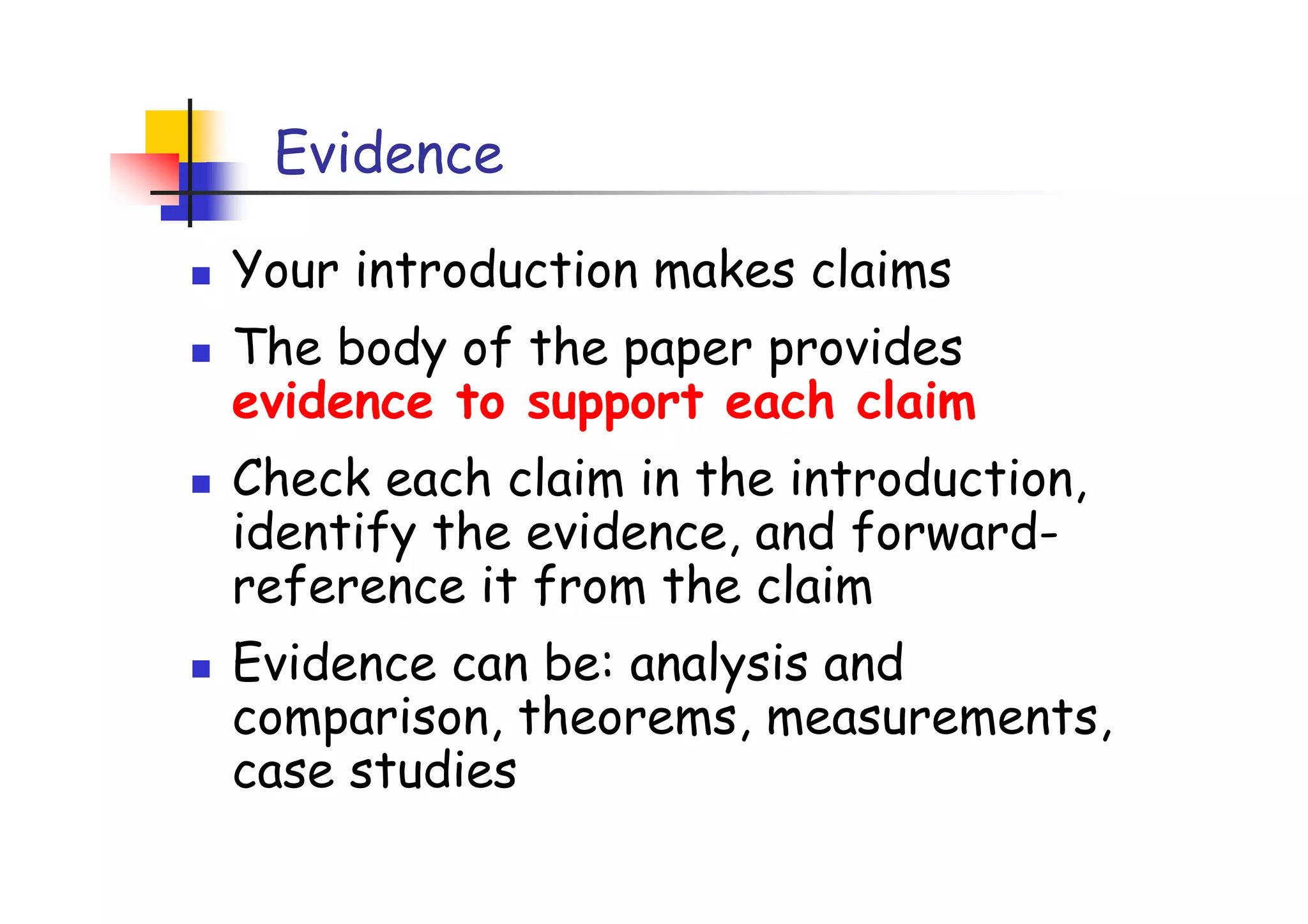 Evidence

Your introduction makes claims
The body of the paper provides
evidence to support each claim
Check each claim in the introduction,
identify the evidence, and forward-
reference it from the claim
Evidence can be: analysis and
comparison, theorems, measurements,
case studies
 