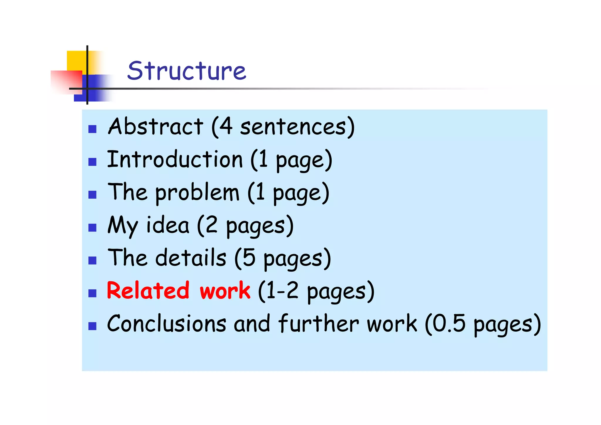 Structure

Abstract (4 sentences)
Introduction (1 page)
The problem (1 page)
My idea (2 pages)
The details (5 pages)
Related work (1-2 pages)
Conclusions and further work (0.5 pages)
 