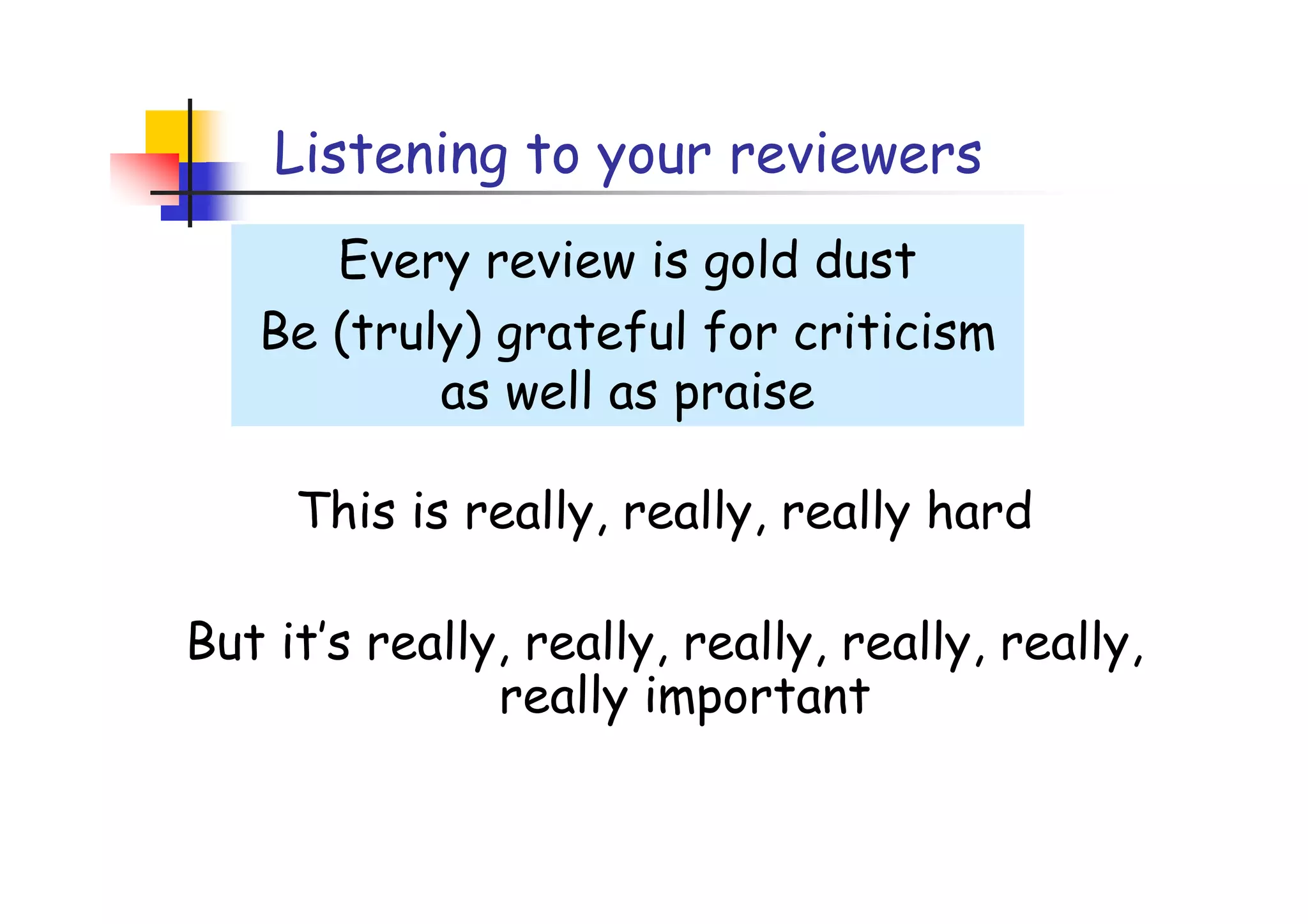 Listening to your reviewers
      Every review is gold dust
   Be (truly) grateful for criticism
           as well as praise

     This is really, really, really hard

But it’s really, really, really, really, really,
               really important
 