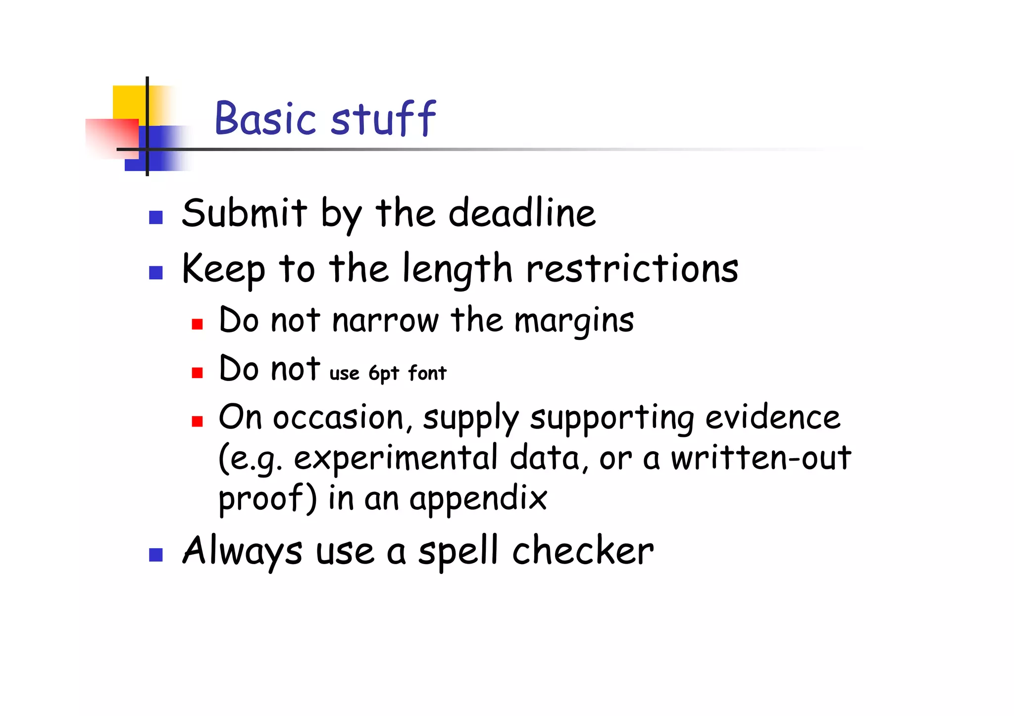 Basic stuff

Submit by the deadline
Keep to the length restrictions
  Do not narrow the margins
  Do not use 6pt font
  On occasion, supply supporting evidence
  (e.g. experimental data, or a written-out
  proof) in an appendix
Always use a spell checker
 