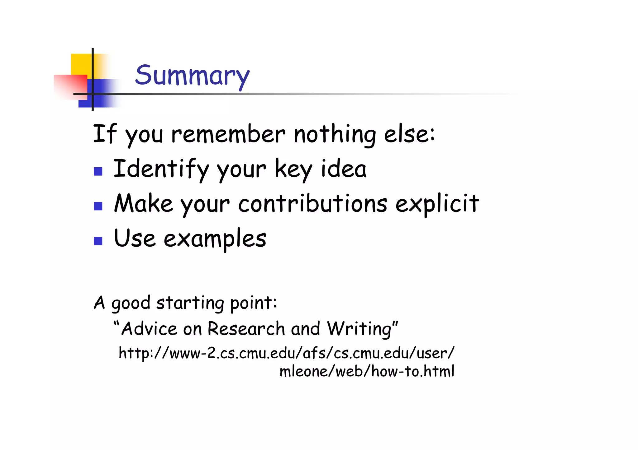 Summary

If you remember nothing else:
  Identify your key idea
  Make your contributions explicit
  Use examples

A good starting point:
  “Advice on Research and Writing”
  http://www-2.cs.cmu.edu/afs/cs.cmu.edu/user/
                       mleone/web/how-to.html
 