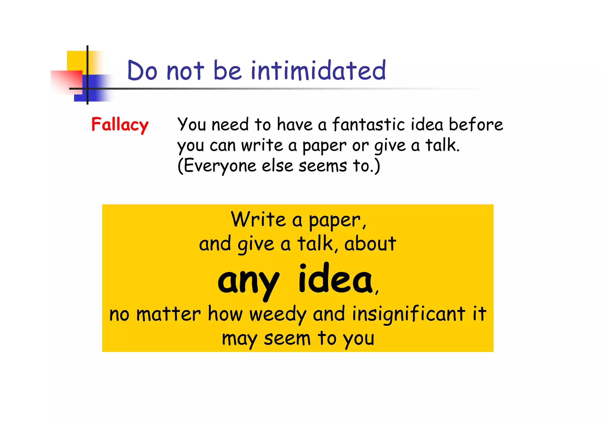 Do not be intimidated
Fallacy   You need to have a fantastic idea before
          you can write a paper or give a talk.
          (Everyone else seems to.)


               Write a paper,
            and give a talk, about

              any idea,
  no matter how weedy and insignificant it
             may seem to you
 