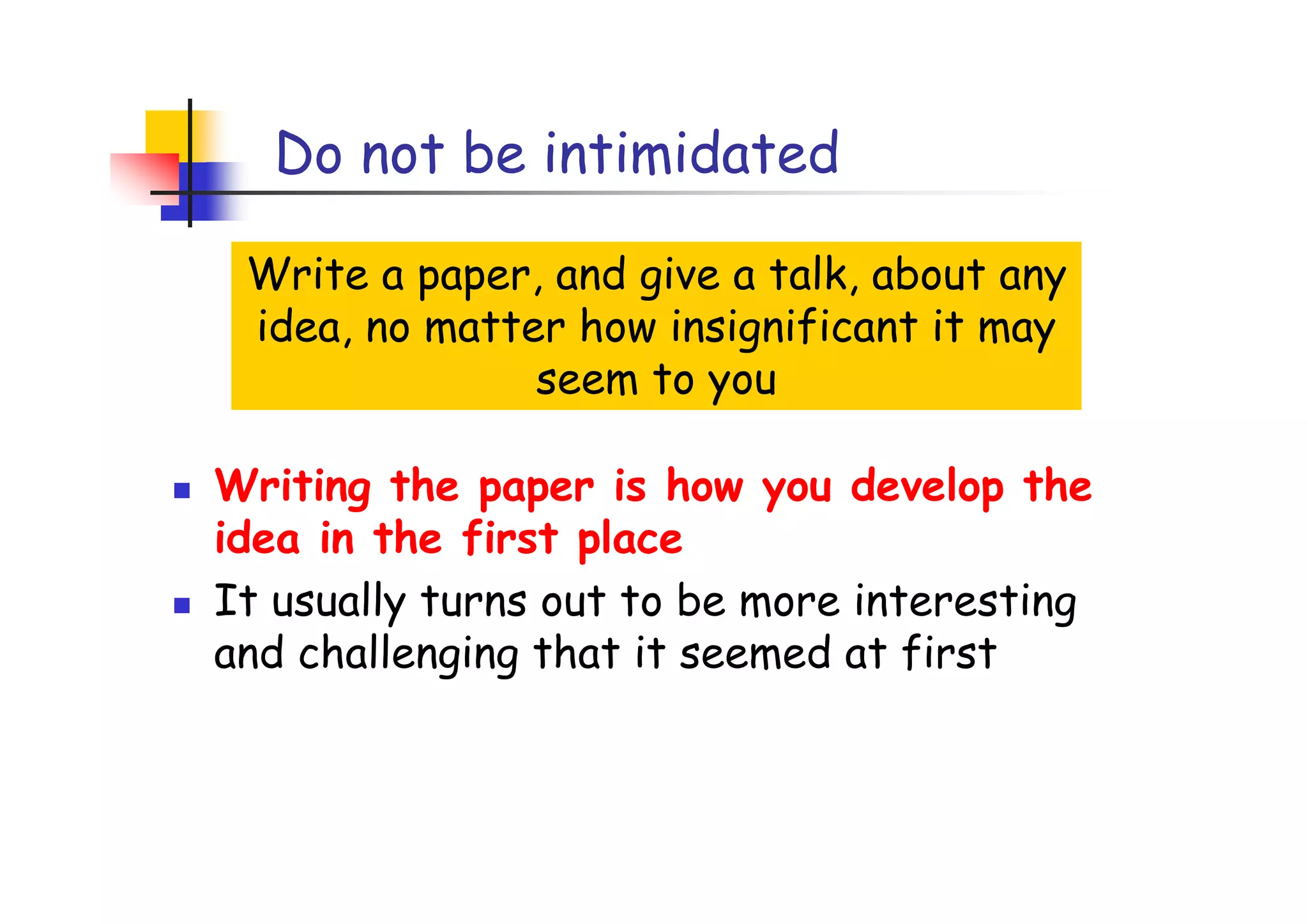 Do not be intimidated

 Write a paper, and give a talk, about any
 idea, no matter how insignificant it may
               seem to you

Writing the paper is how you develop the
idea in the first place
It usually turns out to be more interesting
and challenging that it seemed at first
 