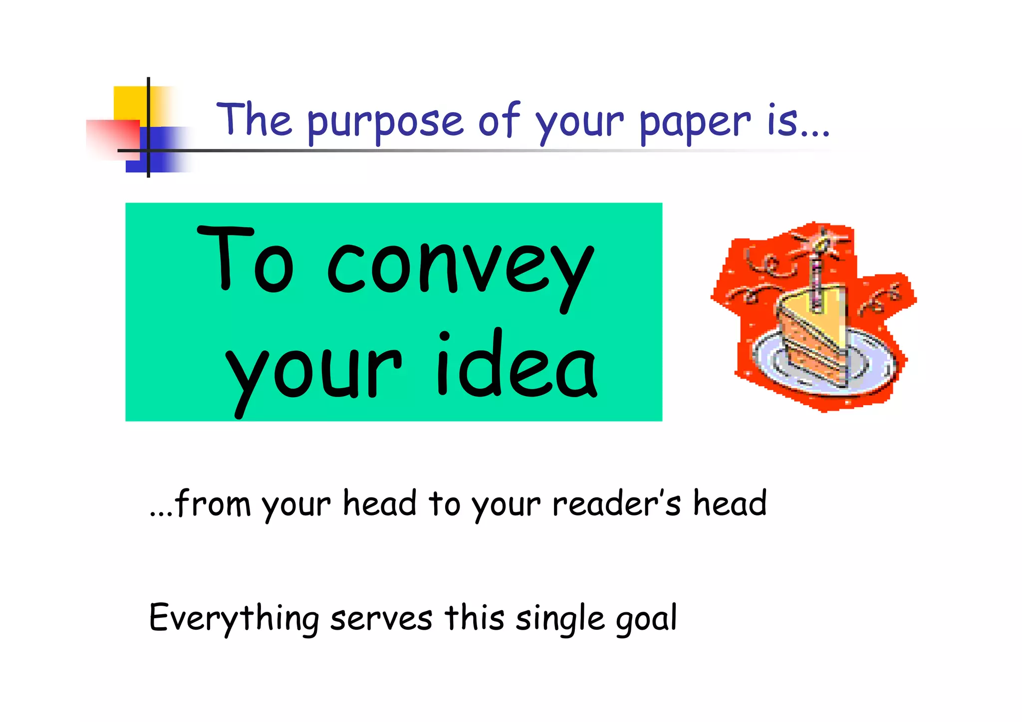 The purpose of your paper is...


  To convey
   your idea
...from your head to your reader’s head


Everything serves this single goal
 