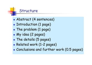 Structure

Abstract (4 sentences)
Introduction (1 page)
The problem (1 page)
My idea (2 pages)
The details (5 pages)
Related work (1-2 pages)
Conclusions and further work (0.5 pages)
 