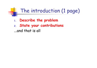 The introduction (1 page)
1.  Describe the problem
2. State your contributions

...and that is all
 