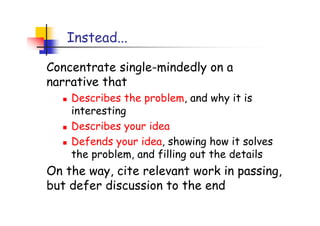 Instead...

Concentrate single-mindedly on a
narrative that
    Describes the problem, and why it is
    interesting
    Describes your idea
    Defends your idea, showing how it solves
    the problem, and filling out the details
On the way, cite relevant work in passing,
but defer discussion to the end
 