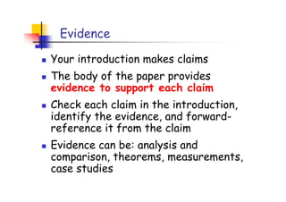 Evidence

Your introduction makes claims
The body of the paper provides
evidence to support each claim
Check each claim in the introduction,
identify the evidence, and forward-
reference it from the claim
Evidence can be: analysis and
comparison, theorems, measurements,
case studies
 