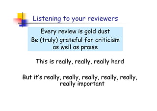 Listening to your reviewers
      Every review is gold dust
   Be (truly) grateful for criticism
           as well as praise

     This is really, really, really hard

But it’s really, really, really, really, really,
               really important
 