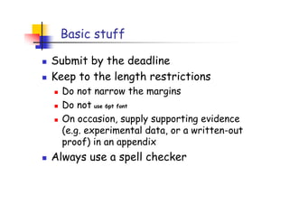 Basic stuff

Submit by the deadline
Keep to the length restrictions
  Do not narrow the margins
  Do not use 6pt font
  On occasion, supply supporting evidence
  (e.g. experimental data, or a written-out
  proof) in an appendix
Always use a spell checker
 