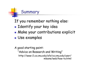 Summary

If you remember nothing else:
  Identify your key idea
  Make your contributions explicit
  Use examples

A good starting point:
  “Advice on Research and Writing”
  http://www-2.cs.cmu.edu/afs/cs.cmu.edu/user/
                       mleone/web/how-to.html
 