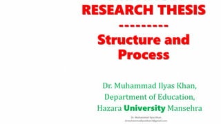 RESEARCH THESIS
---------
Structure and
Process
Dr. Muhammad Ilyas Khan,
Department of Education,
Hazara University Mansehra
Dr. Muhammad Ilyas Khan
drmuhammadlyaskhan7@gmail.com
 