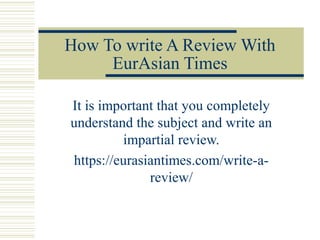 How To write A Review With
EurAsian Times
It is important that you completely
understand the subject and write an
impartial review.
https://eurasiantimes.com/write-a-
review/
 