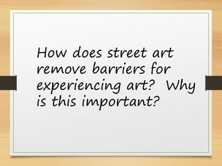 How does street art
remove barriers for
experiencing art? Why
is this important?
 