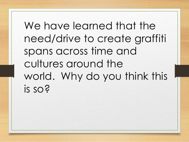 We have learned that the
need/drive to create graffiti
spans across time and
cultures around the
world. Why do you think t...