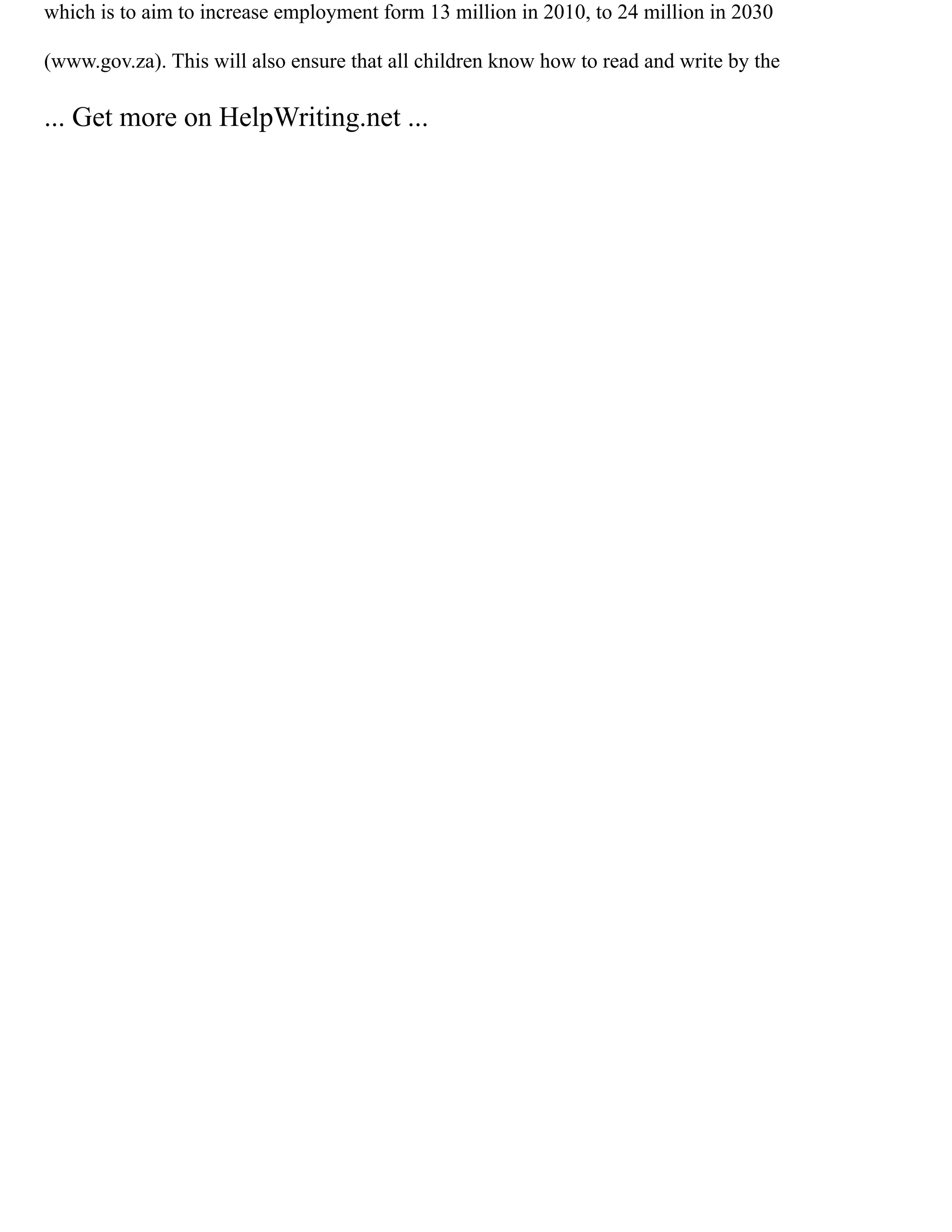which is to aim to increase employment form 13 million in 2010, to 24 million in 2030
(www.gov.za). This will also ensure that all children know how to read and write by the
... Get more on HelpWriting.net ...
 