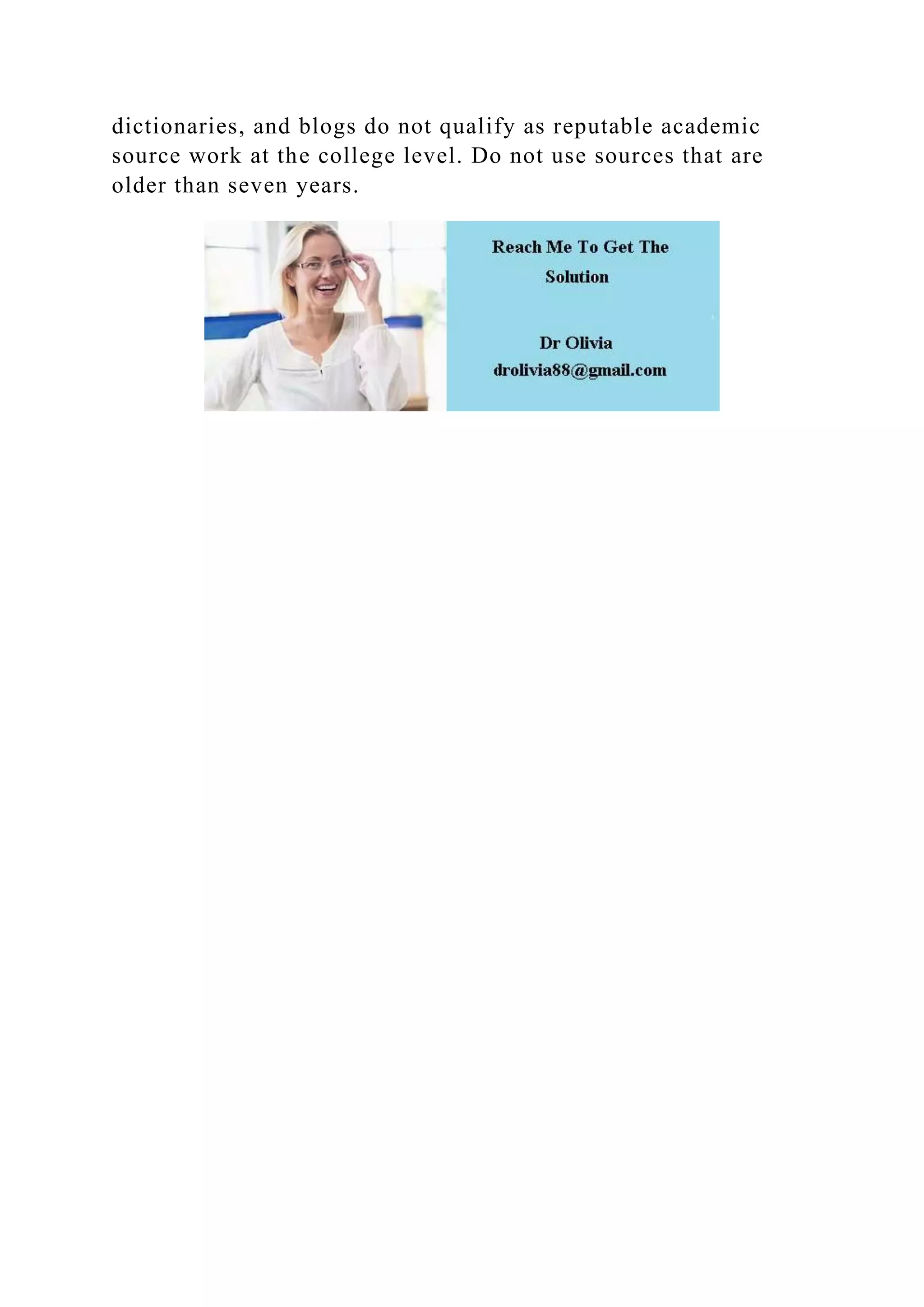 dictionaries, and blogs do not qualify as reputable academic
source work at the college level. Do not use sources that are
older than seven years.