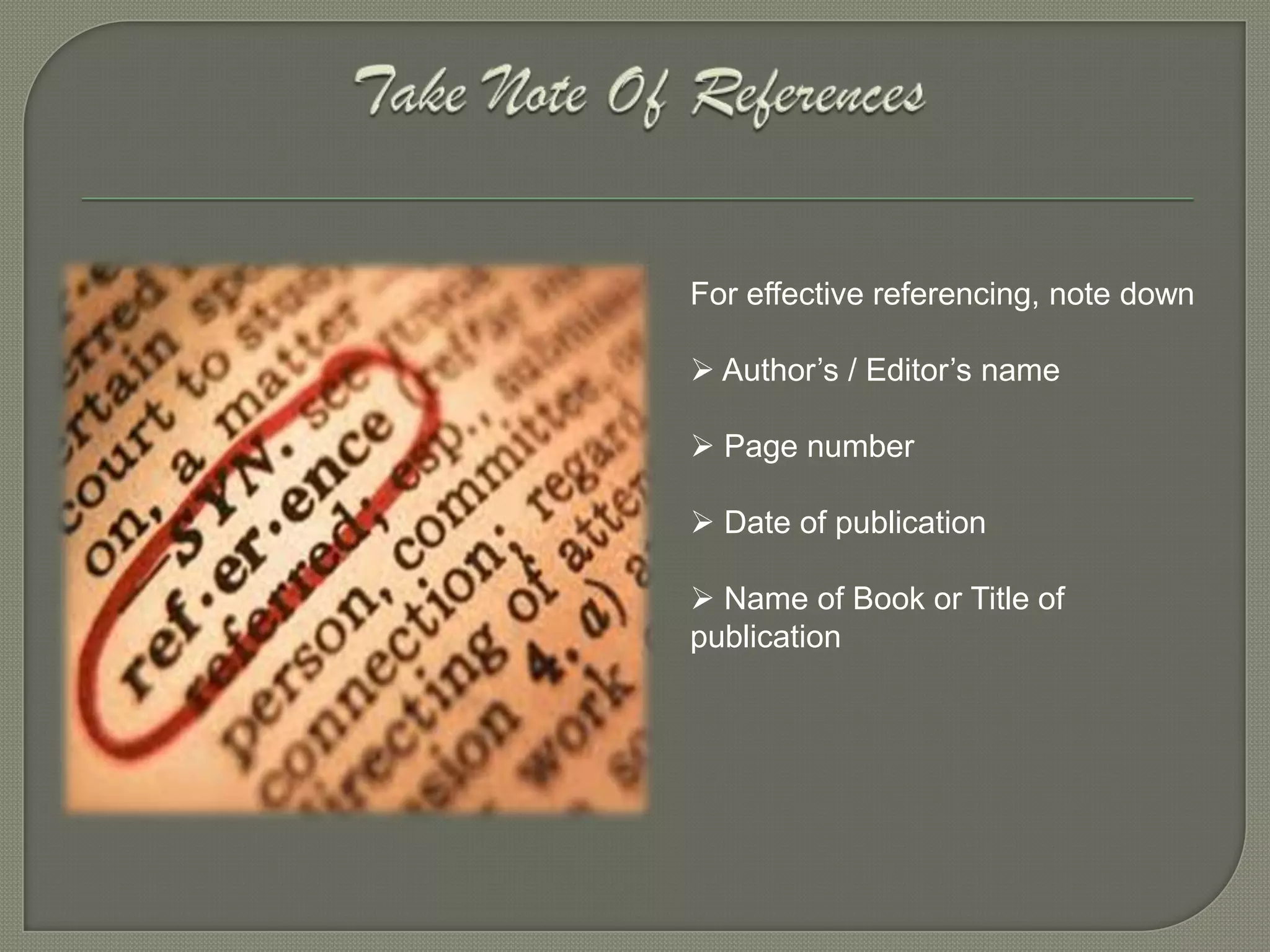 For effective referencing, note down

 Author’s / Editor’s name

 Page number

 Date of publication

 Name of Book or Title of
publication
 