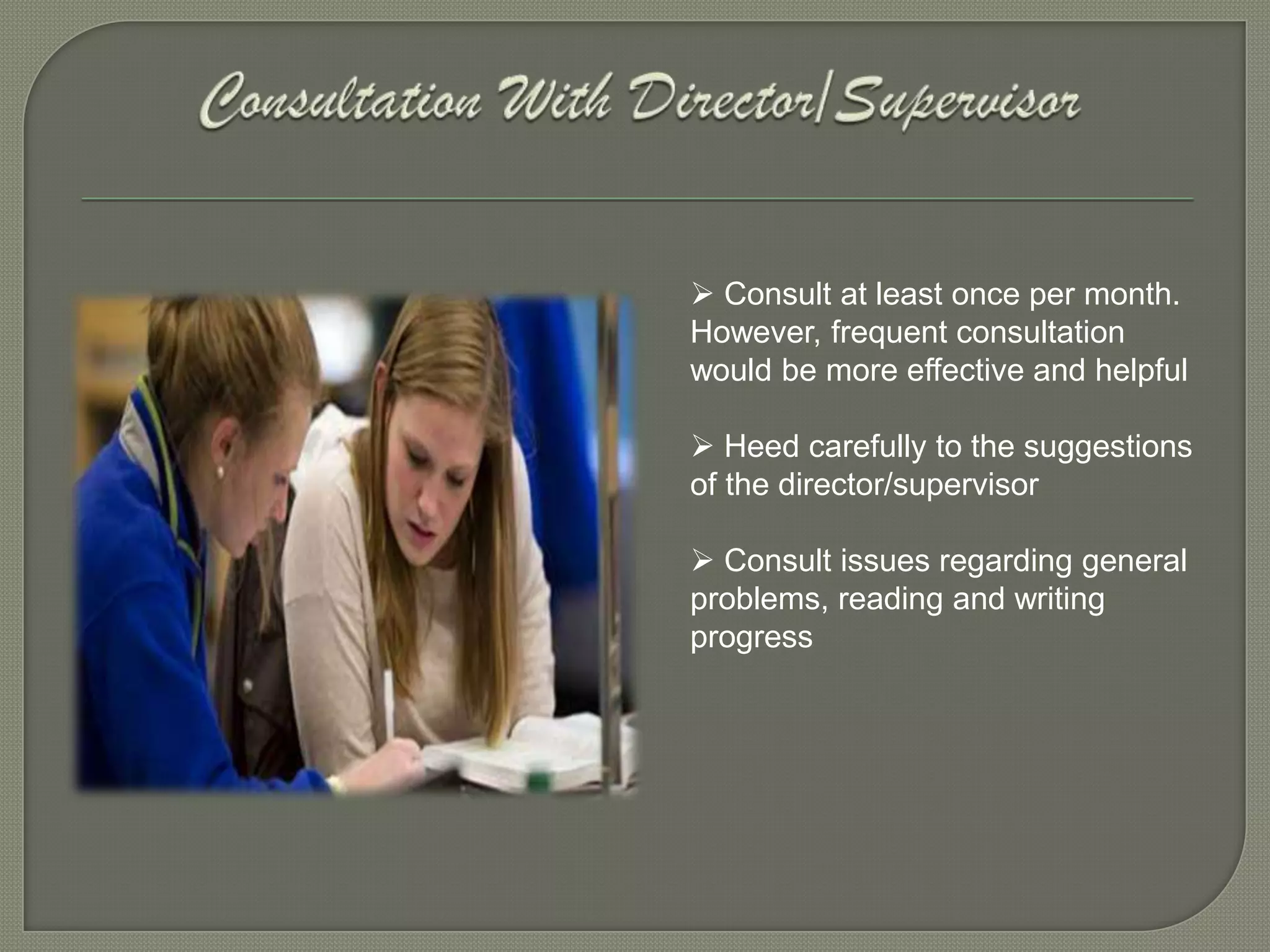  Consult at least once per month.
However, frequent consultation
would be more effective and helpful

 Heed carefully to the suggestions
of the director/supervisor

 Consult issues regarding general
problems, reading and writing
progress
 