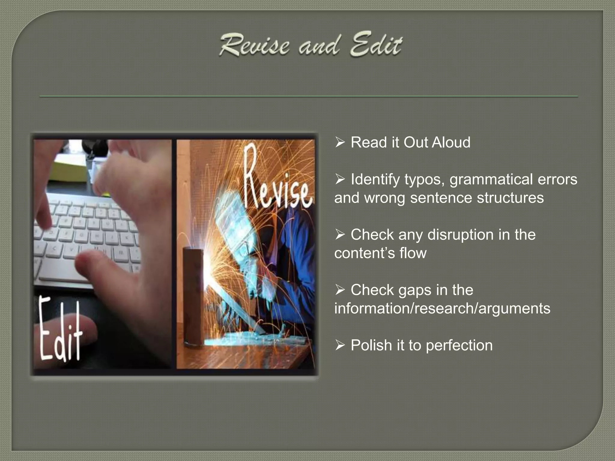  Read it Out Aloud

 Identify typos, grammatical errors
and wrong sentence structures

 Check any disruption in the
content’s flow

 Check gaps in the
information/research/arguments

 Polish it to perfection
 