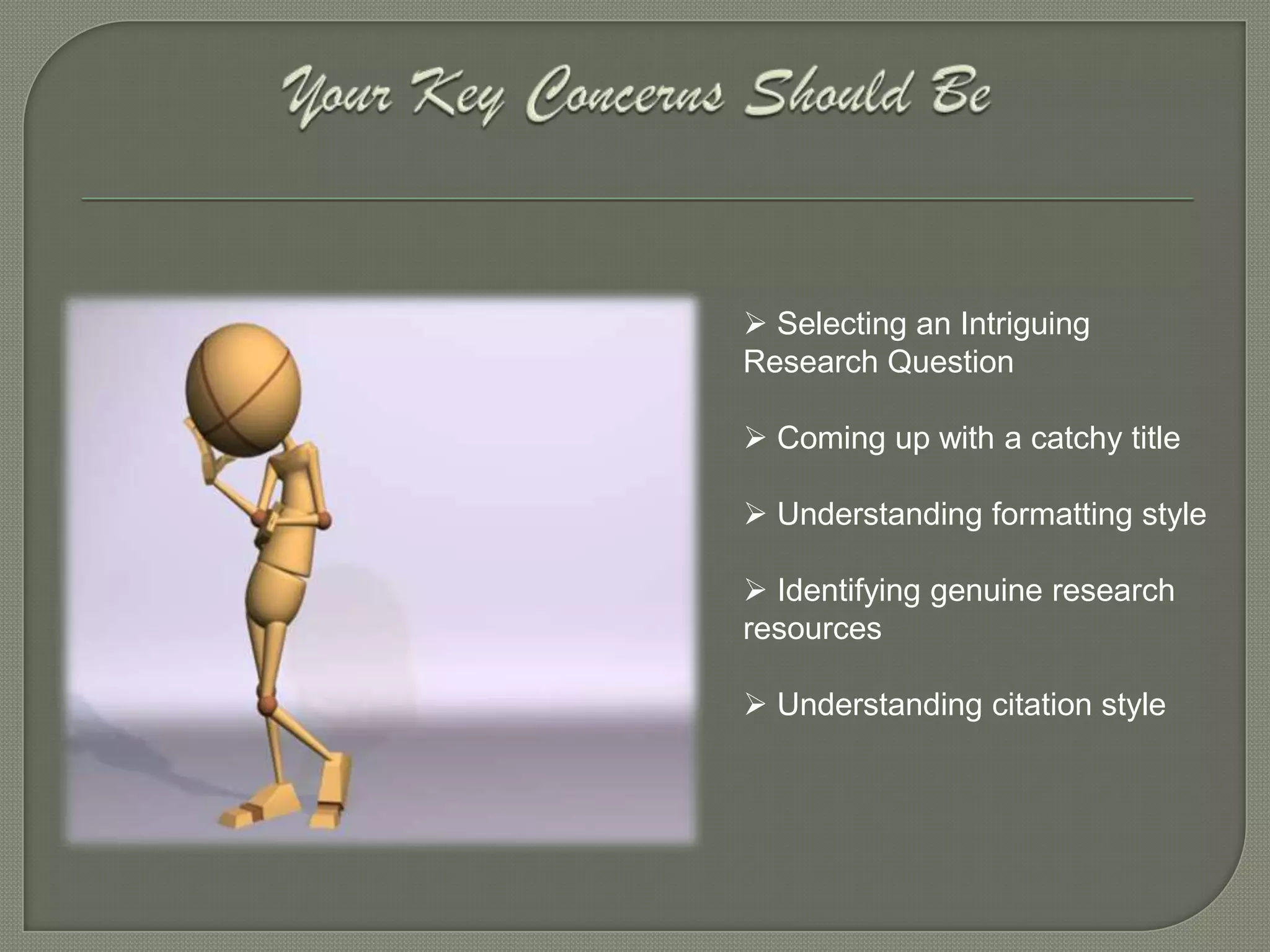  Selecting an Intriguing
Research Question

 Coming up with a catchy title

 Understanding formatting style

 Identifying genuine research
resources

 Understanding citation style
 