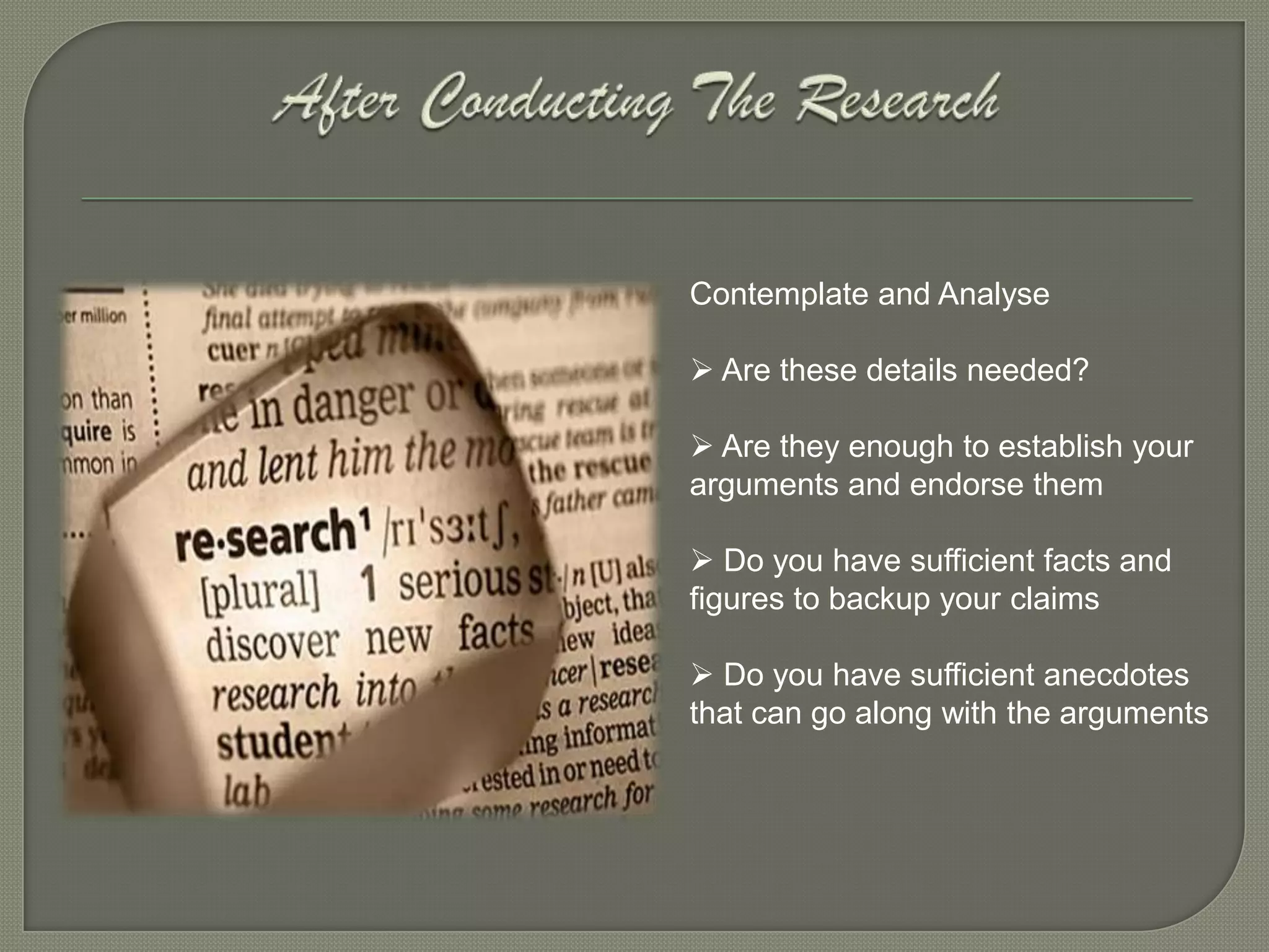 Contemplate and Analyse

 Are these details needed?

 Are they enough to establish your
arguments and endorse them

 Do you have sufficient facts and
figures to backup your claims

 Do you have sufficient anecdotes
that can go along with the arguments
 