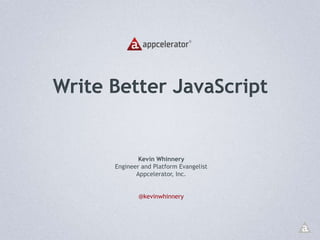 Write Better JavaScript,[object Object],Kevin Whinnery,[object Object],Engineer and Platform Evangelist,[object Object],Appcelerator, Inc.,[object Object],@kevinwhinnery,[object Object]
