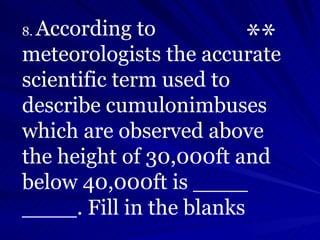 8.  According to meteorologists the accurate scientific term used to describe cumulonimbuses which are observed above the ...