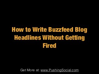 Get More at: www.PushingSocial.com
How to Write Buzzfeed Blog
Headlines Without Getting
Fired
 