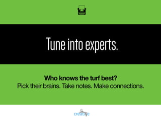 Tuneintoexperts.
Who knows the turf best?
Pick their brains. Take notes. Make connections.
 