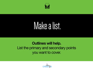 Makealist.
Outlines will help.
List the primary and secondary points  
you want to cover.
 
