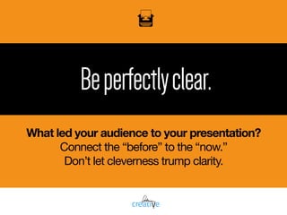 Beperfectlyclear.
What led your audience to your presentation?
Connect the “before” to the “now.”

Don’t let cleverness trump clarity.
 