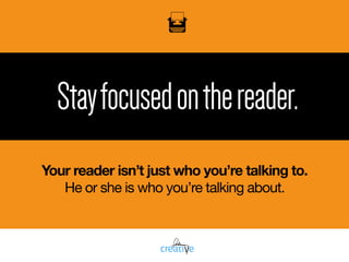 Stayfocusedonthereader.
Your reader isn’t just who you’re talking to.
He or she is who you’re talking about.
 