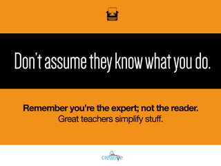 Don’tassumetheyknowwhatyoudo.
Remember you’re the expert; not the reader.
Great teachers simplify stuff.
 