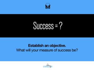 Success=?
Establish an objective.
What will your measure of success be?
 