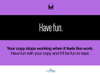 oil
Havefun.
Your copy stops working when it feels like work.
Have fun with your copy and it’ll be fun to read.

 