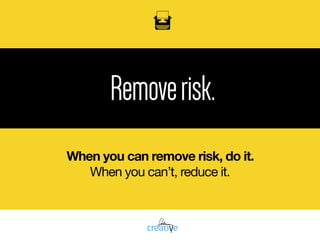 oil
Removerisk.
When you can remove risk, do it.
When you can’t, reduce it.
 