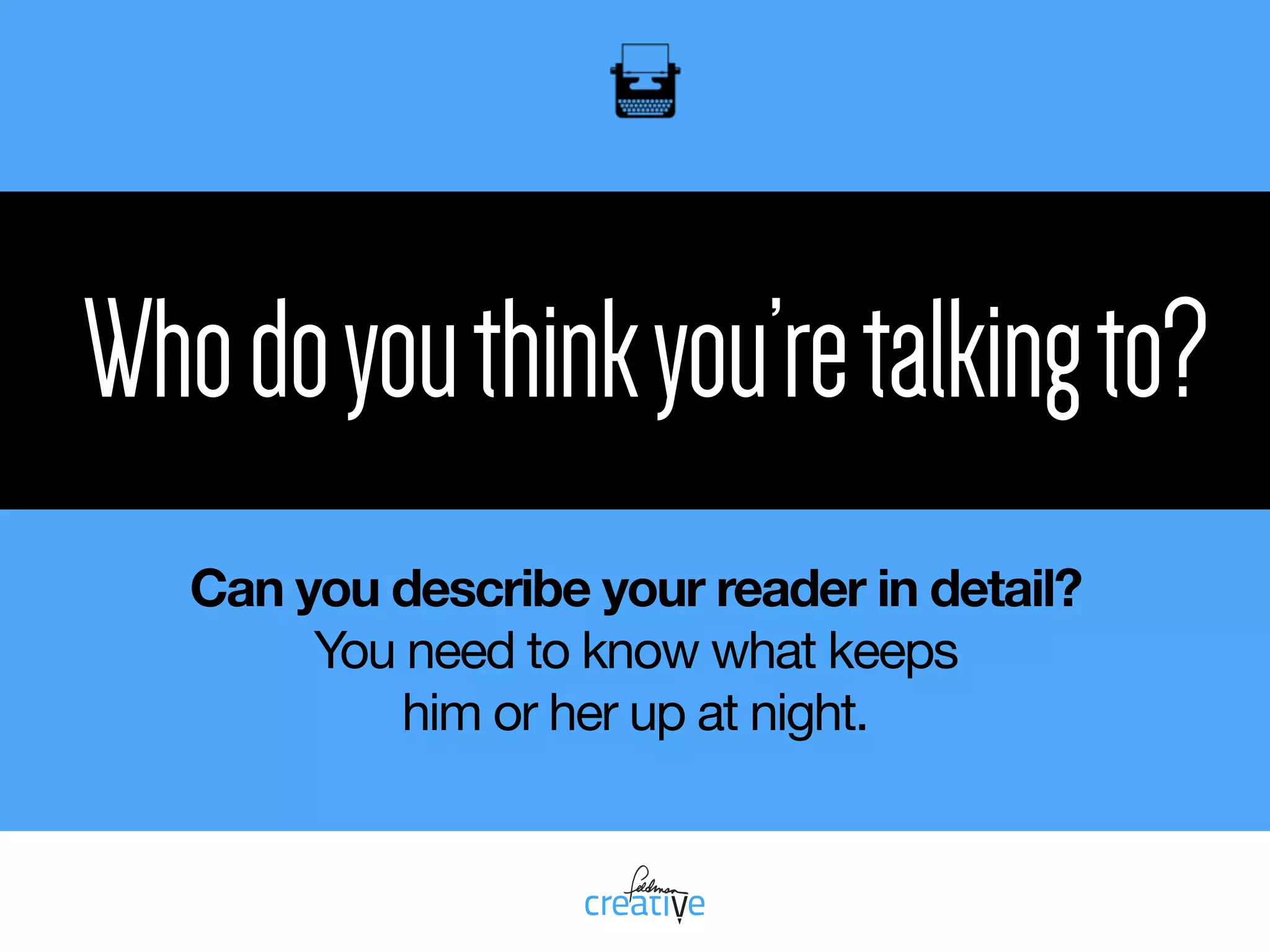 Whodoyouthinkyou’retalkingto?
Can you describe your reader in detail?
You need to know what keeps  
him or her up at night.
 