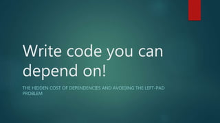 Write code you can
depend on!
THE HIDDEN COST OF DEPENDENCIES AND AVOIDING THE LEFT-PAD
PROBLEM
 
