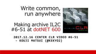 Write common,
run anywhere
Making archive IL2C
#6-51 at dotNET 600
2017.12.16 CENTER CLR VIDEO #6-51
- KOUJI MATSUI (@KEKYO2)
 