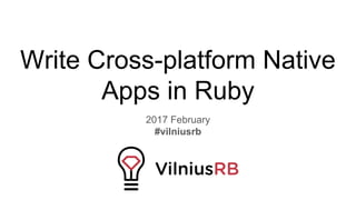 Write Cross-platform Native
Apps in Ruby
2017 February
#vilniusrb
 