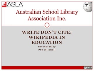WRITE DON’T CITE:
WIKIPEDIA IN
EDUCATION
P r e s e n t e d b y
P r u M i t c h e l l
Australian School Library
Association Inc.
 