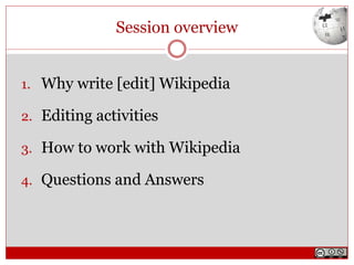 Session overview
1. Why write [edit] Wikipedia
2. Editing activities
3. How to work with Wikipedia
4. Questions and Answers
 