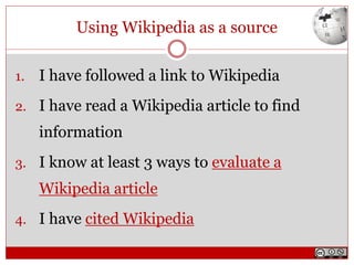 Using Wikipedia as a source
1. I have followed a link to Wikipedia
2. I have read a Wikipedia article to find
information
3. I know at least 3 ways to evaluate a
Wikipedia article
4. I have cited Wikipedia
 