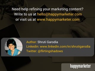 Need help refining your marketing content?
 Write to us at hello@happymarketer.com
or visit us at www.happymarketer.com
Author: Shruti Garodia
Linkedin: www.linkedin.com/in/shrutigarodia
Twitter: @flirtingshadows
 