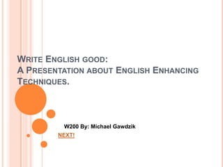WRITE ENGLISH GOOD:
A PRESENTATION ABOUT ENGLISH ENHANCING
TECHNIQUES.



         W200 By: Michael Gawdzik
        NEXT!
 